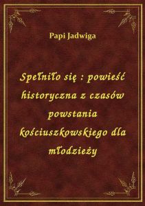 Spełniło się : powieść historyczna z czasów powstania kościuszkowskiego dla młodzieży