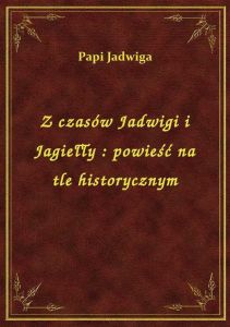 Z czasów Jadwigi i Jagiełły : powieść na tle historycznym
