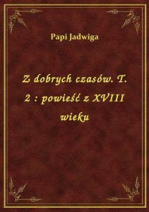 Z dobrych czasów. T. 2 : powieść z XVIII wieku