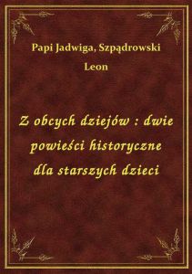 Z obcych dziejów : dwie powieści historyczne dla starszych dzieci