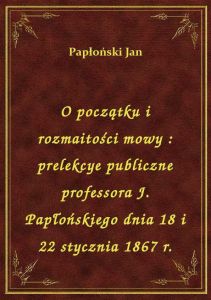 O początku i rozmaitości mowy : prelekcye publiczne professora J. Papłońskiego dnia 18 i 22 stycznia