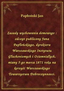 Zasady wychowania domowego : odczyt publiczny Jana Papłońskiego, dyrektora Warszawskiego Instytutu G