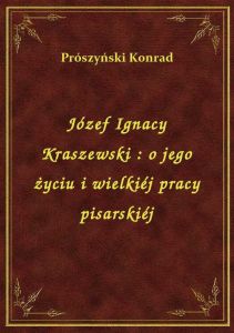 Józef Ignacy Kraszewski : o jego życiu i wielkiéj pracy pisarskiéj