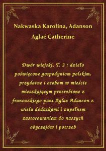 Dwór wiejski. T. 2 : dzieło poświęcone gospodyniom polskim, przydatne i osobom w mieście mieszkający