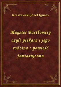 Mayster Bartłomiey czyli piekarz i jego rodzina : powieść fantastyczna