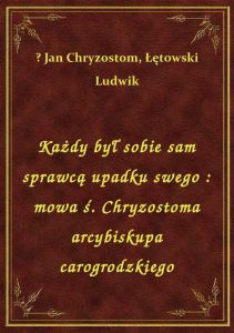 Każdy był sobie sam sprawcą upadku swego : mowa ś. Chryzostoma arcybiskupa carogrodzkiego