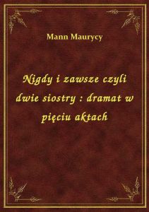 Nigdy i zawsze czyli dwie siostry : dramat w pięciu aktach