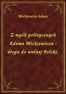 Z myśli politycznych Adama Mickiewicza : droga do wolnej Polski.