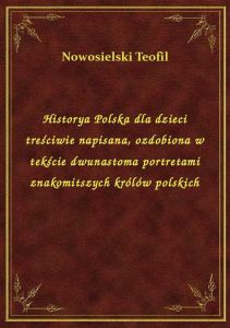 Historya Polska dla dzieci treściwie napisana, ozdobiona w tekście dwunastoma portretami znakomitszy