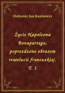 Życie Napoleona Bonapartego, poprzedzone obrazem rewolucii francuzkiej. T. 1