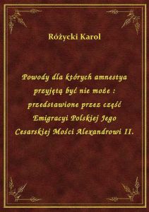 Powody dla których amnestya przyjętą być nie może : przedstawione przez część Emigracyi Polskiej Jeg