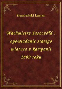 Wachmistrz Jaszczółd : opowiadanie starego wiarusa z kampanii 1809 roku