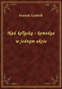 Nad kołyską : komedya w jednym akcie