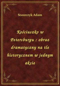 Kościuszko w Petersburgu : obraz dramatyczny na tle historycznem w jednym akcie