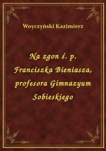 Na zgon ś. p. Franciszka Bieniasza, profesora Gimnazyum Sobieskiego
