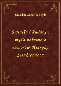 Światła i kwiaty : myśli zebrane z utworów Henryka Sienkiewicza