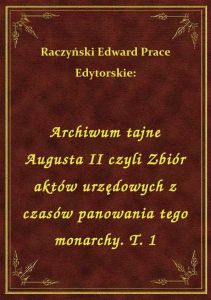 Archiwum tajne Augusta II czyli Zbiór aktów urzędowych z czasów panowania tego monarchy. T. 1