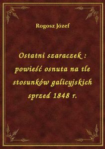 Ostatni szaraczek : powieść osnuta na tle stosunków galicyjskich sprzed 1848 r.