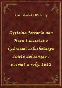 Officina ferraria abo Huta i warstat z kuźniami szlachetnego dzieła żelaznego : poemat z roku 1612