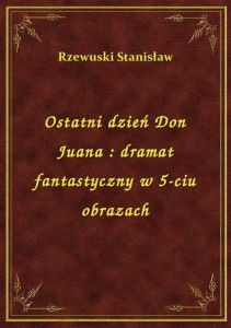 Ostatni dzień Don Juana : dramat fantastyczny w 5-ciu obrazach