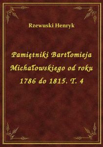 Pamiętniki Bartłomieja Michałowskiego od roku 1786 do 1815. T. 4