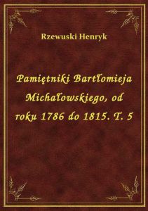 Pamiętniki Bartłomieja Michałowskiego, od roku 1786 do 1815. T. 5