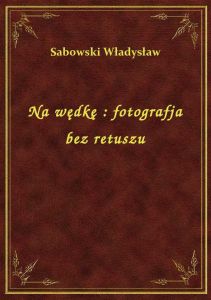 Na wędkę : fotografja bez retuszu