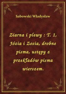 Ziarna i plewy : T. 1, Józia i Zosia, drobne pisma, ustępy z przekładów pisma wierszem.