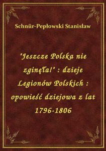 \Jeszcze Polska nie zginęła!\ : dzieje Legionów Polskich : opowieść dziejowa z lat 1796-1806