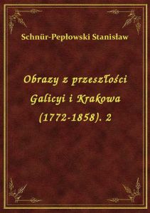 Obrazy z przeszłości Galicyi i Krakowa (1772-1858). 2