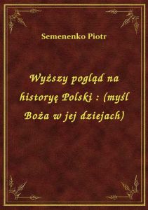 Wyższy pogląd na historyę Polski : (myśl Boża w jej dziejach)