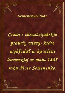 Credo : chrześcijańskie prawdy wiary, które wykładał w katedrze lwowskiej w maju 1885 roku Piotr Sem