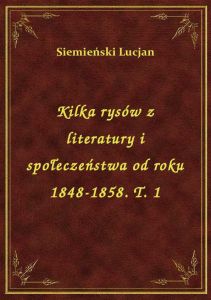 Kilka rysów z literatury i społeczeństwa od roku 1848-1858. T. 1