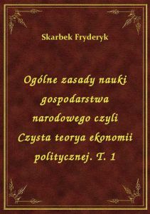 Ogólne zasady nauki gospodarstwa narodowego czyli Czysta teorya ekonomii politycznej. T. 1