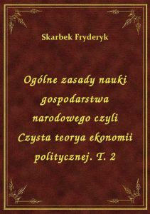 Ogólne zasady nauki gospodarstwa narodowego czyli Czysta teorya ekonomii politycznej. T. 2