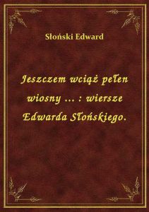 Jeszczem wciąż pełen wiosny ... : wiersze Edwarda Słońskiego.