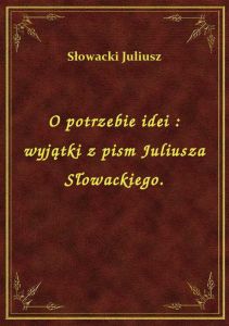 O potrzebie idei : wyjątki z pism Juliusza Słowackiego.