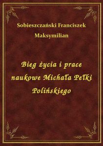 Bieg życia i prace naukowe Michała Pełki Polińskiego