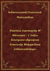 Dzielnica Staromiejska W Warszawie : 1 Szkice historyczno-obyczajowe Franciszka Maksymiliana Sobiesz