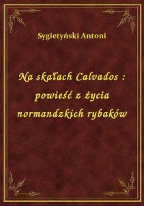 Na skałach Calvados : powieść z życia normandzkich rybaków