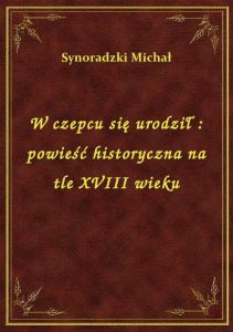 W czepcu się urodził : powieść historyczna na tle XVIII wieku