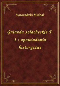 Gniazda szlacheckie T. 1 : opowiadania historyczne