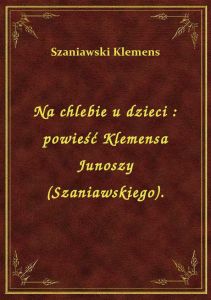 Na chlebie u dzieci : powieść Klemensa Junoszy (Szaniawskiego).