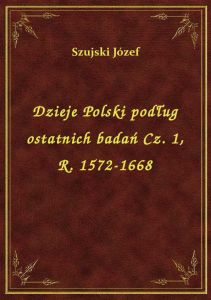 Dzieje Polski podług ostatnich badań Cz. 1, R. 1572-1668