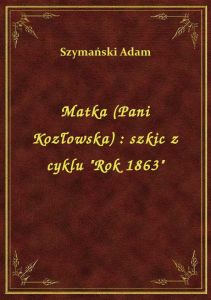 Matka (Pani Kozłowska) : szkic z cyklu \Rok 1863\
