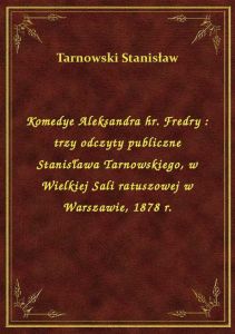 Komedye Aleksandra hr. Fredry : trzy odczyty publiczne Stanisława Tarnowskiego, w Wielkiej Sali ratu