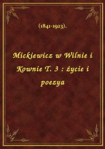 Mickiewicz w Wilnie i Kownie T. 3 : życie i poezya