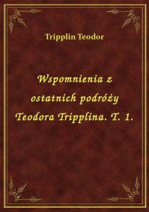 Wspomnienia z ostatnich podróży Teodora Tripplina. T. 1.