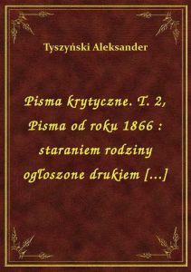 Pisma krytyczne. T. 2, Pisma od roku 1866 : staraniem rodziny ogłoszone drukiem [...]