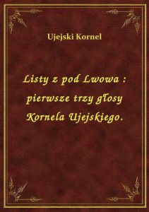 Listy z pod Lwowa : pierwsze trzy głosy Kornela Ujejskiego.